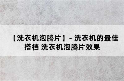 【洗衣机泡腾片】- 洗衣机的最佳搭档 洗衣机泡腾片效果